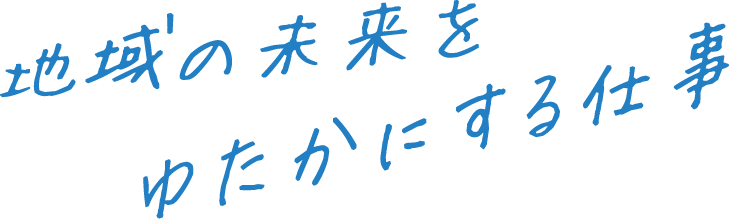 地域の未来を豊かにする仕事
